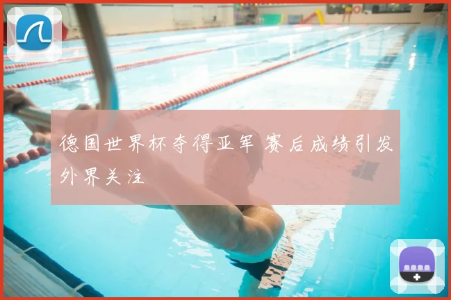 德国世界杯夺得亚军 赛后成绩引发外界关注