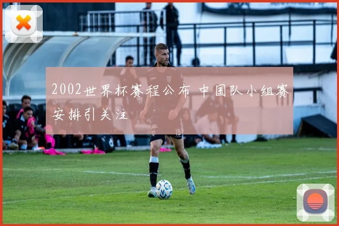 2002世界杯赛程公布 中国队小组赛安排引关注