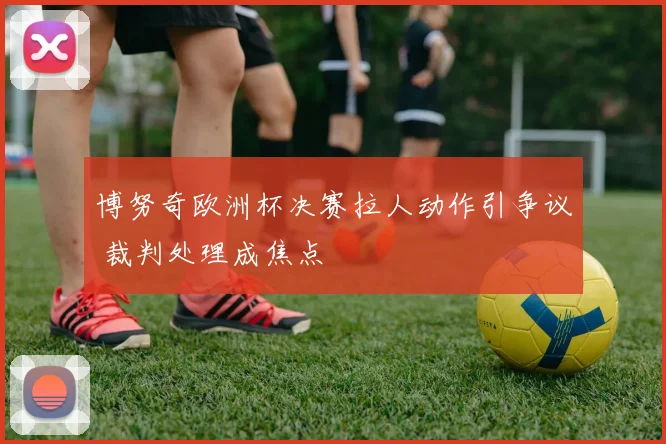 博努奇欧洲杯决赛拉人动作引争议 裁判处理成焦点