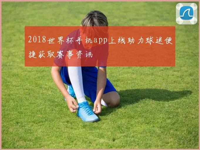 2018世界杯手机app上线助力球迷便捷获取赛事资讯