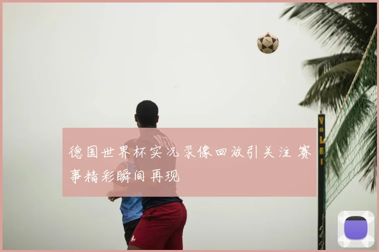 德国世界杯实况录像回放引关注 赛事精彩瞬间再现