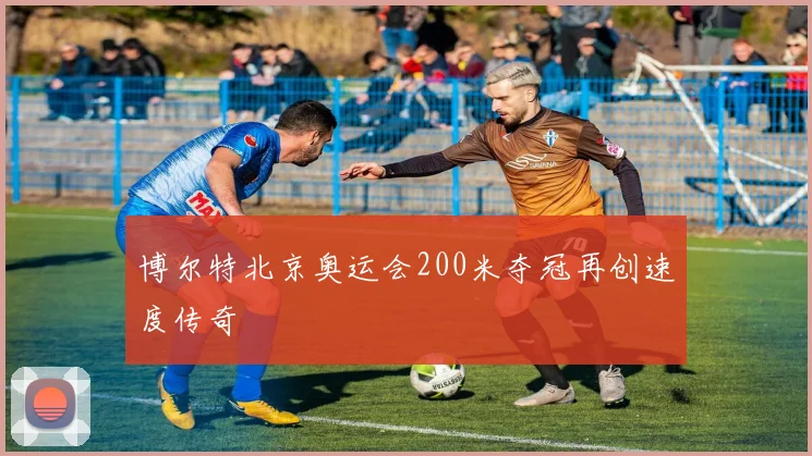 博尔特北京奥运会200米夺冠再创速度传奇