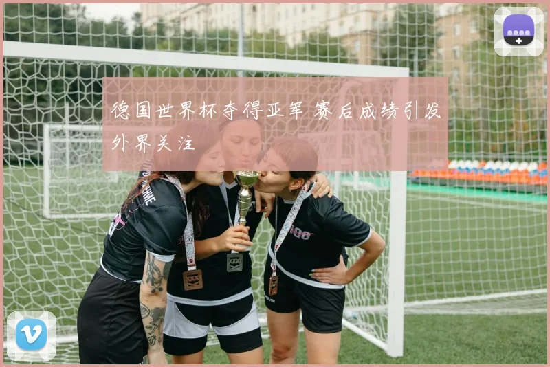 德国世界杯夺得亚军 赛后成绩引发外界关注
