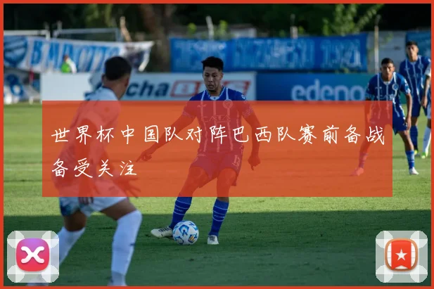世界杯中国队对阵巴西队赛前备战备受关注