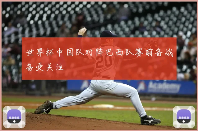 世界杯中国队对阵巴西队赛前备战备受关注